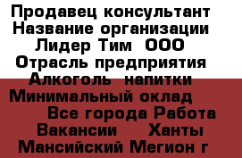 Продавец-консультант › Название организации ­ Лидер Тим, ООО › Отрасль предприятия ­ Алкоголь, напитки › Минимальный оклад ­ 14 000 - Все города Работа » Вакансии   . Ханты-Мансийский,Мегион г.